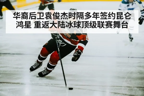 华裔后卫袁俊杰时隔多年签约昆仑鸿星 重返大陆冰球顶级联赛舞台