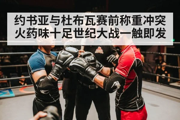 约书亚与杜布瓦赛前称重冲突 火药味十足世纪大战一触即发